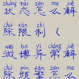 微博异常状态怎么解除限制(微博异常解除频繁怎么办)
