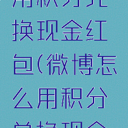 微博怎么用积分兑换现金红包(微博怎么用积分兑换现金红包啊)