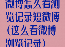 微博怎么看浏览记录短微博(这么看微博浏览记录)