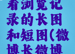 微博怎么看浏览记录的长图和短图(微博长微博浏览记录)