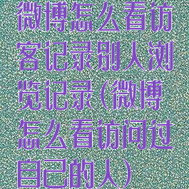 微博怎么看访客记录别人浏览记录(微博怎么看访问过自己的人)