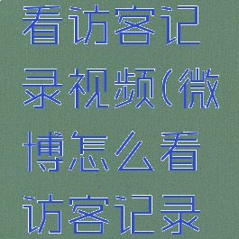 微博怎么看访客记录视频(微博怎么看访客记录视频回放)