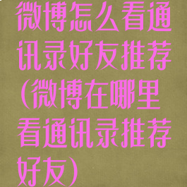 微博怎么看通讯录好友推荐(微博在哪里看通讯录推荐好友)