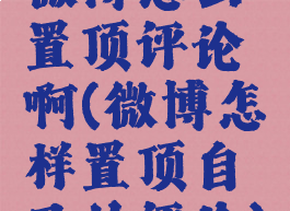 微博怎么置顶评论啊(微博怎样置顶自己的评论)