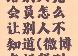 微博怎么给别人充会员怎么让别人不知道(微博怎样帮别人充会员)