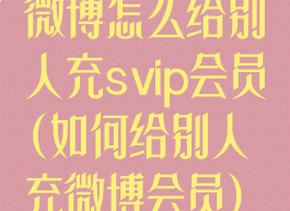 微博怎么给别人充svip会员(如何给别人充微博会员)