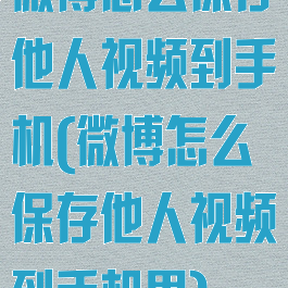 微博怎么保存他人视频到手机(微博怎么保存他人视频到手机里)