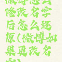 微博怎么修改名字后怎么还原(微博如果更改名字)