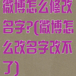 微博怎么修改名字?(微博怎么改名字改不了)