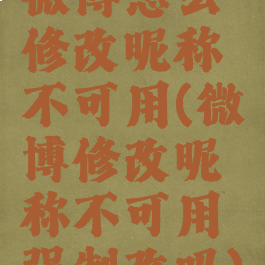 微博怎么修改昵称不可用(微博修改昵称不可用强制改吗)