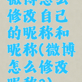 微博怎么修改自己的昵称和昵称(微博怎么修改昵称?)