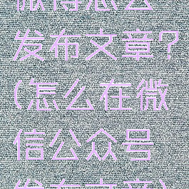 微博怎么发布文章?(怎么在微信公众号发布文章)