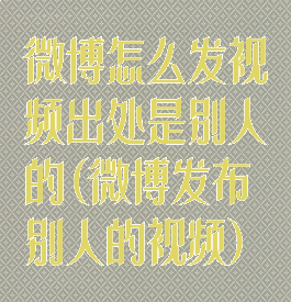 微博怎么发视频出处是别人的(微博发布别人的视频)