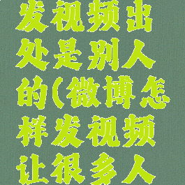 微博怎么发视频出处是别人的(微博怎样发视频让很多人都知道)