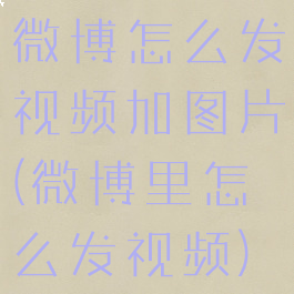微博怎么发视频加图片(微博里怎么发视频)