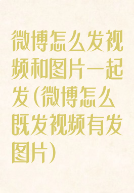 微博怎么发视频和图片一起发(微博怎么既发视频有发图片)