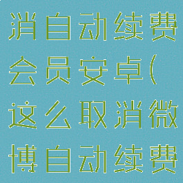 微博怎么取消自动续费会员安卓(这么取消微博自动续费)