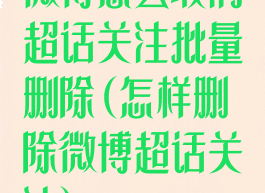 微博怎么取消超话关注批量删除(怎样删除微博超话关注)