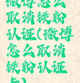 微博怎么取消铁粉认证(微博怎么取消铁粉认证卡)