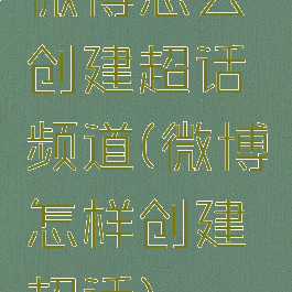 微博怎么创建超话频道(微博怎样创建超话)