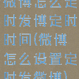 微博怎么定时发博定时时间(微博怎么设置定时发微博)