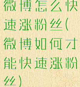 微博怎么快速涨粉丝(微博如何才能快速涨粉丝)