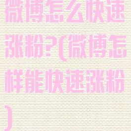 微博怎么快速涨粉?(微博怎样能快速涨粉)