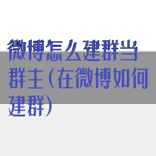 微博怎么建群当群主(在微博如何建群)
