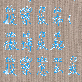 微博怎么弄投票发布(微博发起投票怎么发布)