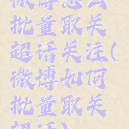 微博怎么批量取关超话关注(微博如何批量取关超话)