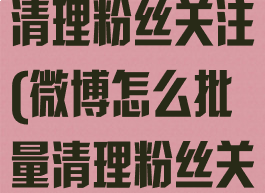 微博怎么批量清理粉丝关注(微博怎么批量清理粉丝关注记录)