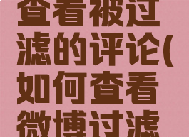 微博怎么查看被过滤的评论(如何查看微博过滤掉的评论)