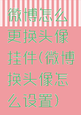 微博怎么更换头像挂件(微博换头像怎么设置)