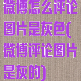 微博怎么评论图片是灰色(微博评论图片是灰的)
