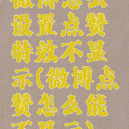 微博怎么设置点赞特效不显示(微博点赞怎么能不显示)