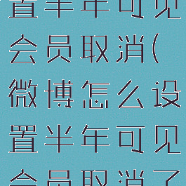 微博怎么设置半年可见会员取消(微博怎么设置半年可见会员取消了)