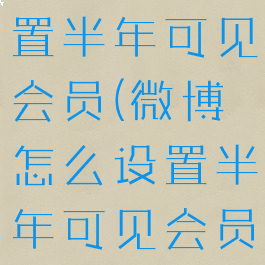 微博怎么设置半年可见会员(微博怎么设置半年可见会员权限)