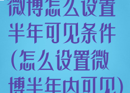微博怎么设置半年可见条件(怎么设置微博半年内可见)