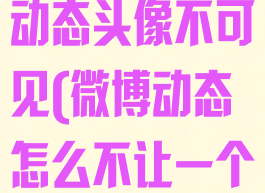 微博怎么设置动态头像不可见(微博动态怎么不让一个人看)