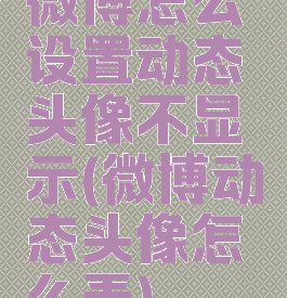 微博怎么设置动态头像不显示(微博动态头像怎么弄)