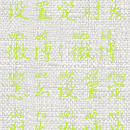 微博怎么设置定时发微博(微博怎么设置定时发微博内容)