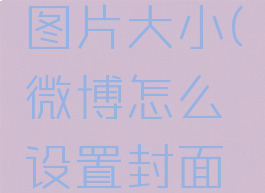 微博怎么设置封面图片大小(微博怎么设置封面图片大小尺寸)