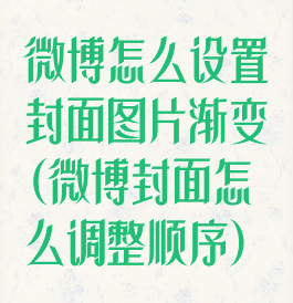 微博怎么设置封面图片渐变(微博封面怎么调整顺序)