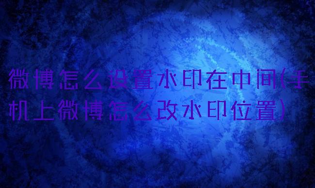 微博怎么设置水印在中间(手机上微博怎么改水印位置)