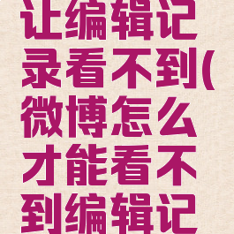 微博怎么让编辑记录看不到(微博怎么才能看不到编辑记录)