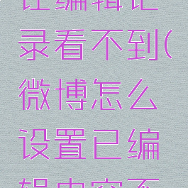 微博怎么让编辑记录看不到(微博怎么设置已编辑内容不显示)