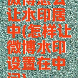 微博怎么让水印居中(怎样让微博水印设置在中间)