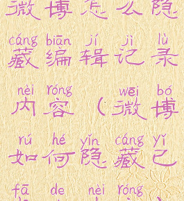 微博怎么隐藏编辑记录内容(微博如何隐藏已发的内容)