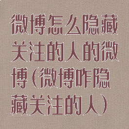 微博怎么隐藏关注的人的微博(微博咋隐藏关注的人)