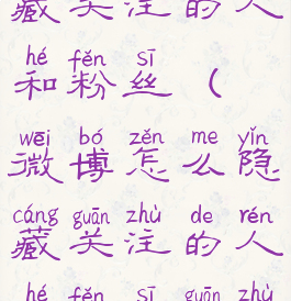 微博怎么隐藏关注的人和粉丝(微博怎么隐藏关注的人和粉丝关注)